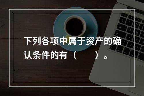 下列各项中属于资产的确认条件的有（　　）。