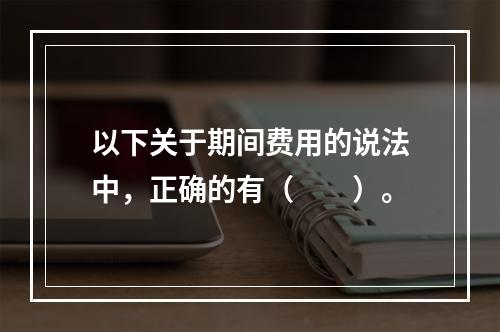 以下关于期间费用的说法中，正确的有（　　）。