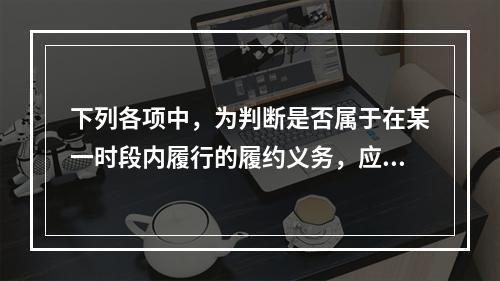 下列各项中，为判断是否属于在某一时段内履行的履约义务，应满足