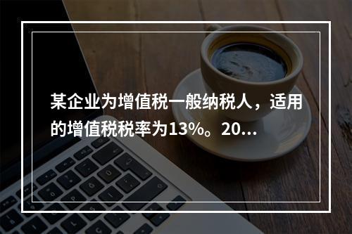 某企业为增值税一般纳税人，适用的增值税税率为13%。2019