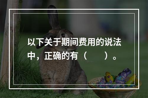 以下关于期间费用的说法中，正确的有（　　）。