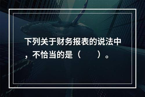 下列关于财务报表的说法中，不恰当的是（　　）。