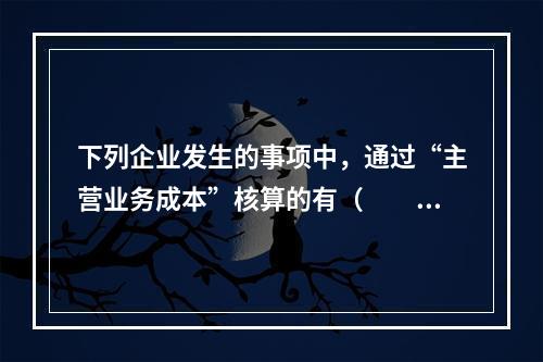 下列企业发生的事项中，通过“主营业务成本”核算的有（　　）。