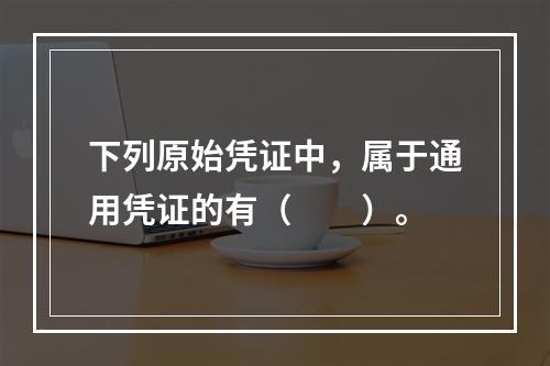 下列原始凭证中，属于通用凭证的有（　　）。