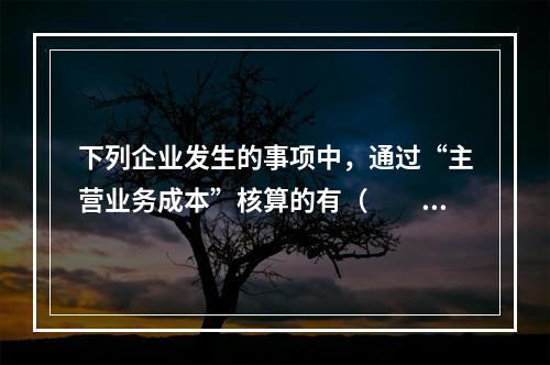 下列企业发生的事项中，通过“主营业务成本”核算的有（　　）。