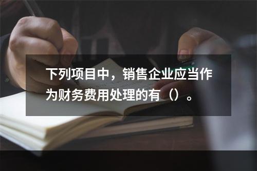 下列项目中，销售企业应当作为财务费用处理的有（）。