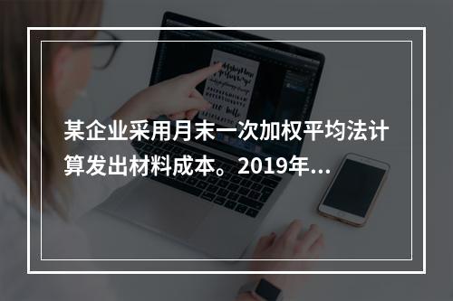 某企业采用月末一次加权平均法计算发出材料成本。2019年3月