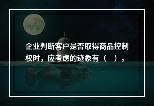 企业判断客户是否取得商品控制权时，应考虑的迹象有（　）。