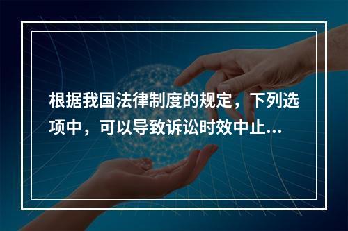 根据我国法律制度的规定，下列选项中，可以导致诉讼时效中止的是