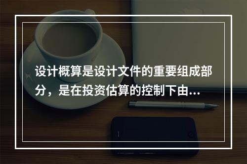 设计概算是设计文件的重要组成部分，是在投资估算的控制下由设计