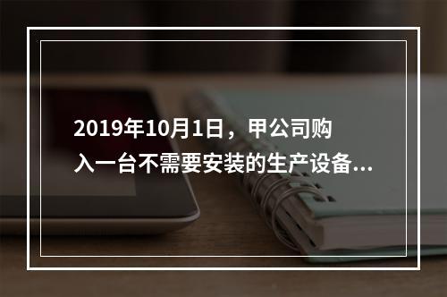 2019年10月1日，甲公司购入一台不需要安装的生产设备，增