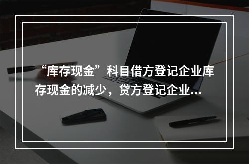 “库存现金”科目借方登记企业库存现金的减少，贷方登记企业库存