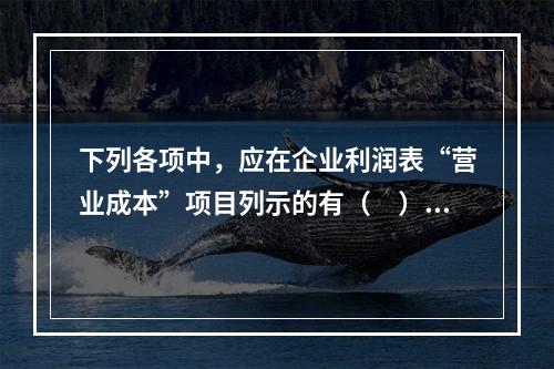 下列各项中，应在企业利润表“营业成本”项目列示的有（　）。