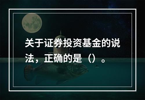 关于证券投资基金的说法，正确的是（）。