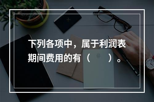 下列各项中，属于利润表期间费用的有（　　）。