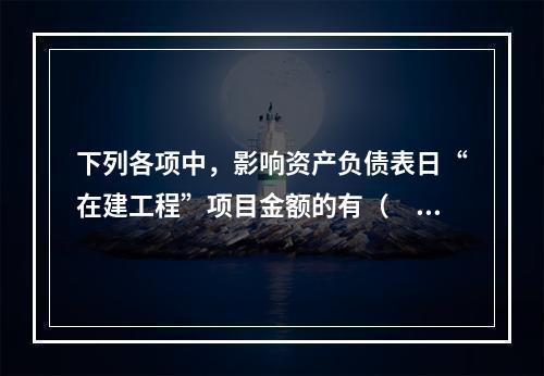 下列各项中，影响资产负债表日“在建工程”项目金额的有（　　）