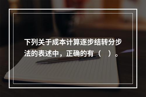 下列关于成本计算逐步结转分步法的表述中，正确的有（　）。