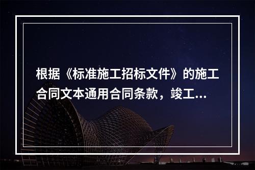 根据《标准施工招标文件》的施工合同文本通用合同条款，竣工验收