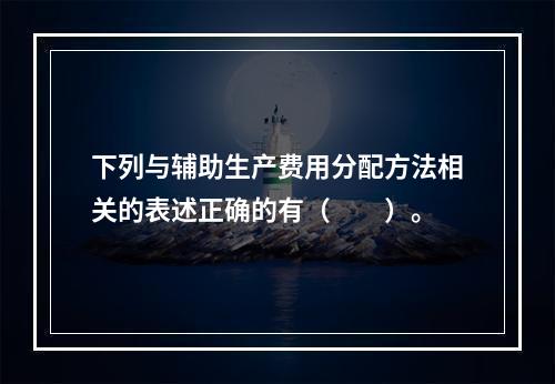 下列与辅助生产费用分配方法相关的表述正确的有（　　）。