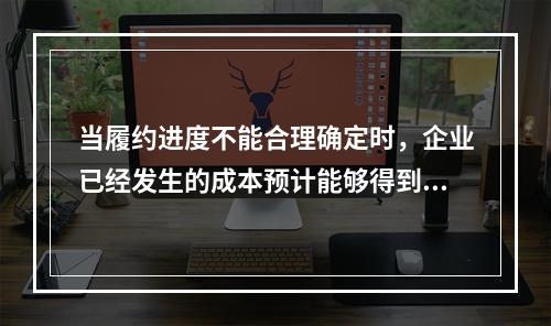 当履约进度不能合理确定时，企业已经发生的成本预计能够得到补偿