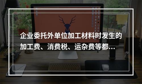 企业委托外单位加工材料时发生的加工费、消费税、运杂费等都应该