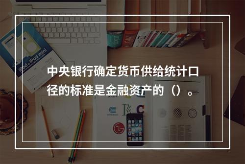 中央银行确定货币供给统计口径的标准是金融资产的（）。