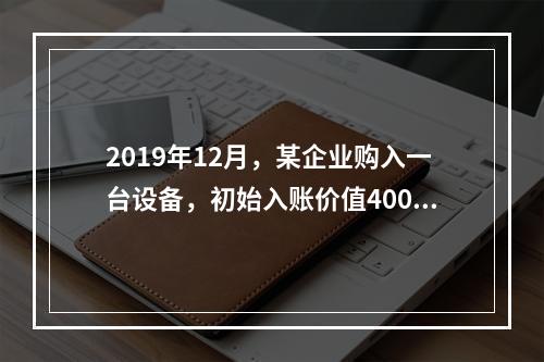 2019年12月，某企业购入一台设备，初始入账价值400万元