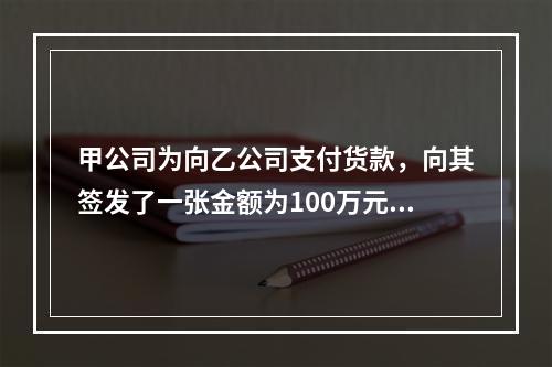 甲公司为向乙公司支付货款，向其签发了一张金额为100万元的转