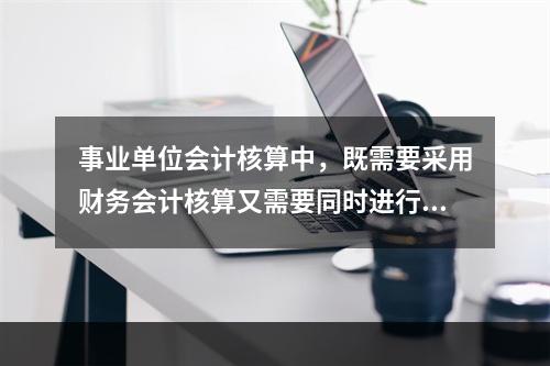 事业单位会计核算中，既需要采用财务会计核算又需要同时进行预算