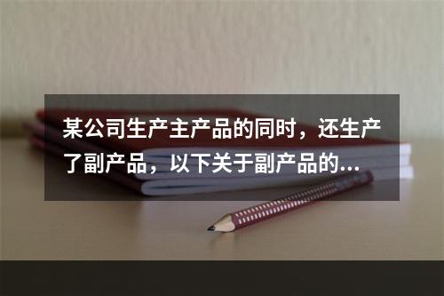 某公司生产主产品的同时，还生产了副产品，以下关于副产品的说法