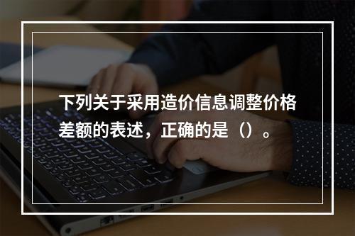 下列关于采用造价信息调整价格差额的表述，正确的是（）。