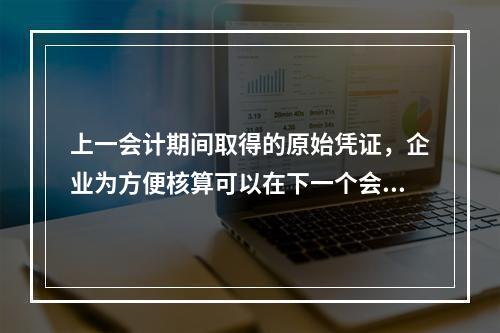 上一会计期间取得的原始凭证，企业为方便核算可以在下一个会计期