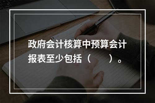 政府会计核算中预算会计报表至少包括（　　）。