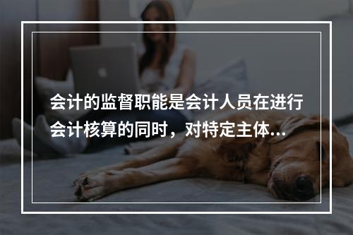 会计的监督职能是会计人员在进行会计核算的同时，对特定主体经济