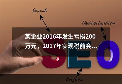 某企业2016年发生亏损200万元，2017年实现税前会计利