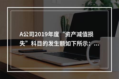 A公司2019年度“资产减值损失”科目的发生额如下所示：存货