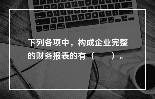 下列各项中，构成企业完整的财务报表的有（　　）。