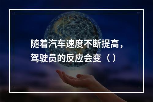 随着汽车速度不断提高，驾驶员的反应会变（ ）