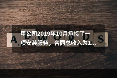 甲公司2019年10月承接了一项安装服务，合同总收入为100