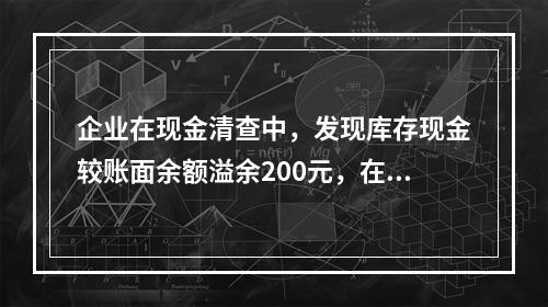 企业在现金清查中，发现库存现金较账面余额溢余200元，在未经