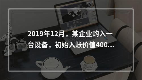 2019年12月，某企业购入一台设备，初始入账价值400万元