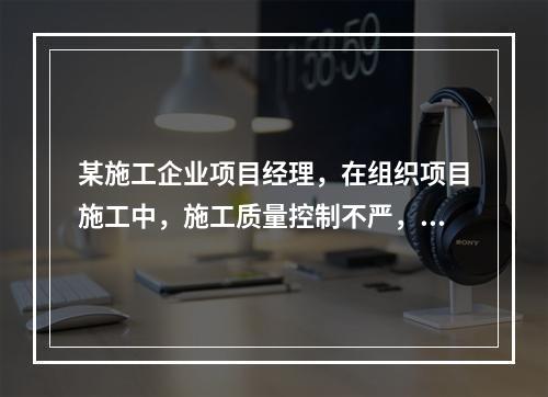 某施工企业项目经理，在组织项目施工中，施工质量控制不严，造成