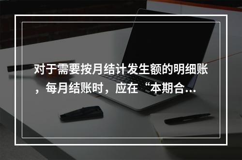 对于需要按月结计发生额的明细账，每月结账时，应在“本期合计”