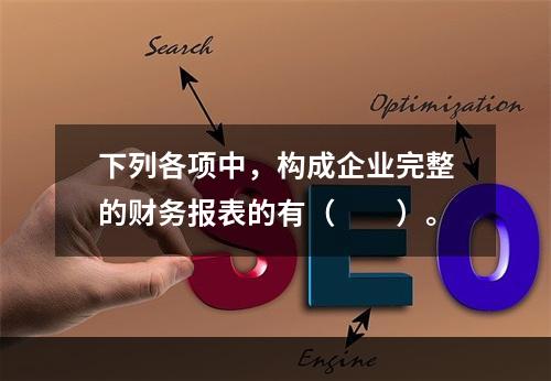 下列各项中，构成企业完整的财务报表的有（　　）。