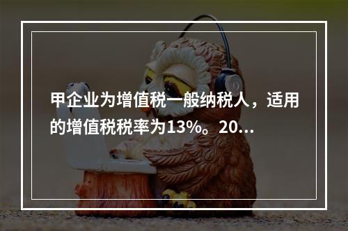 甲企业为增值税一般纳税人，适用的增值税税率为13%。2019