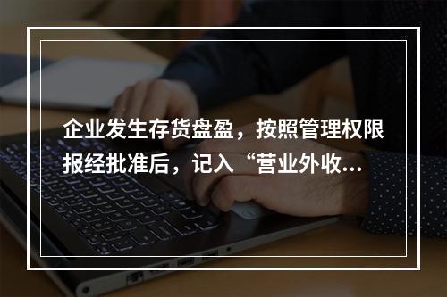 企业发生存货盘盈，按照管理权限报经批准后，记入“营业外收入”