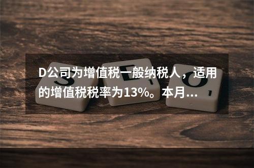 D公司为增值税一般纳税人，适用的增值税税率为13%。本月发生