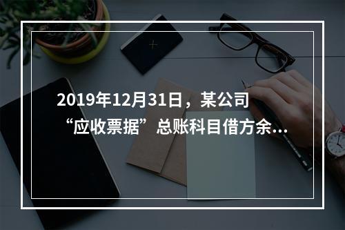 2019年12月31日，某公司“应收票据”总账科目借方余额1