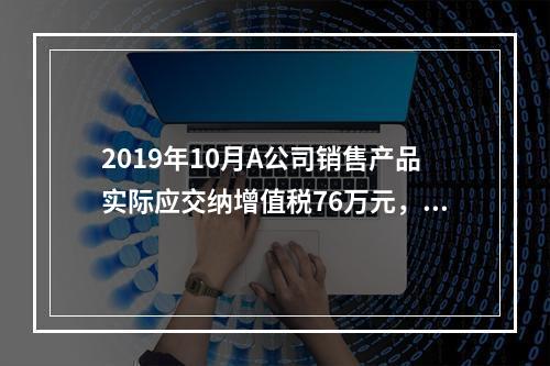 2019年10月A公司销售产品实际应交纳增值税76万元，消费