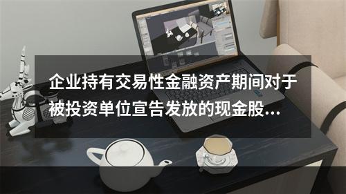 企业持有交易性金融资产期间对于被投资单位宣告发放的现金股利，